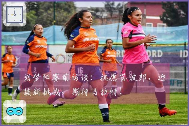 刘梦阳赛前访谈：祝愿苏波邦，迎接新挑战，期待马拉特！
