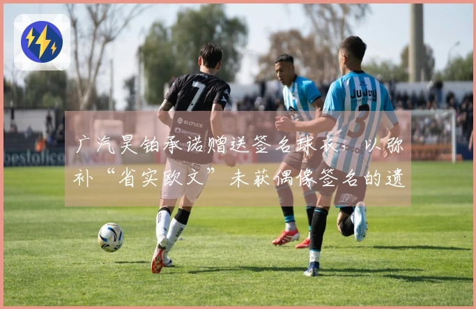 广汽昊铂承诺赠送签名球衣，以弥补“省实欧文”未获偶像签名的遗憾